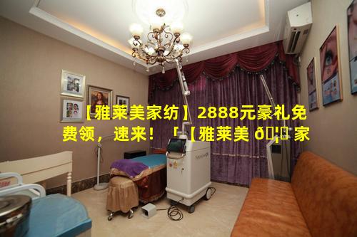 【雅莱美家纺】2888元豪礼免费领，速来！「【雅莱美 🦉 家纺】2888元豪礼免费领,速来!」